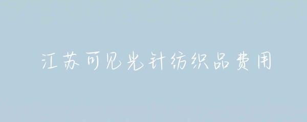 江蘇針紡織品可見光費(fèi)用解析 成本構(gòu)成與市場趨勢(shì)